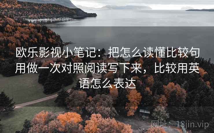 欧乐影视小笔记：把怎么读懂比较句用做一次对照阅读写下来，比较用英语怎么表达