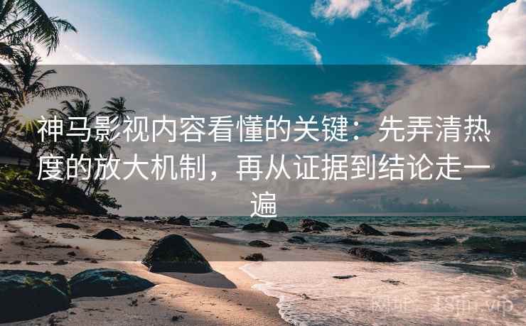 神马影视内容看懂的关键：先弄清热度的放大机制，再从证据到结论走一遍