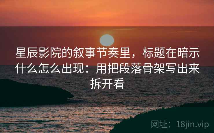 星辰影院的叙事节奏里，标题在暗示什么怎么出现：用把段落骨架写出来拆开看