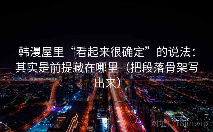 韩漫屋里“看起来很确定”的说法：其实是前提藏在哪里（把段落骨架写出来）