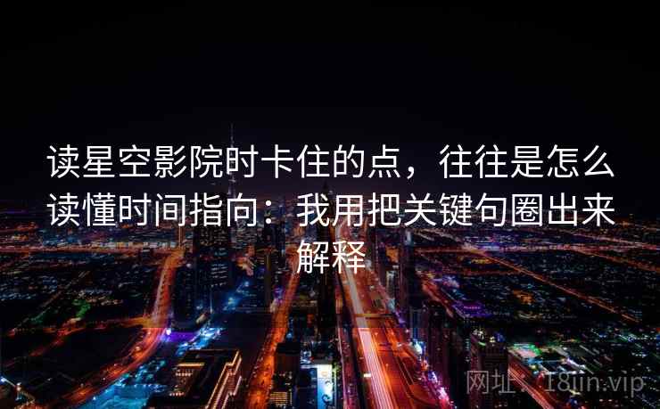 读星空影院时卡住的点，往往是怎么读懂时间指向：我用把关键句圈出来解释