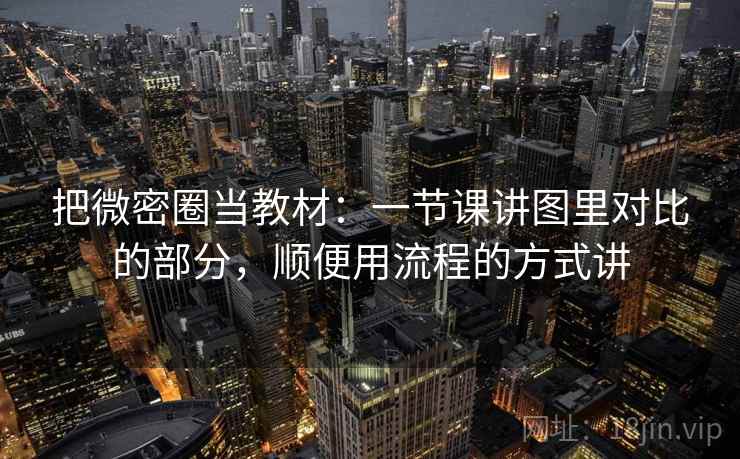 把微密圈当教材：一节课讲图里对比的部分，顺便用流程的方式讲