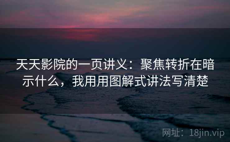 天天影院的一页讲义：聚焦转折在暗示什么，我用用图解式讲法写清楚