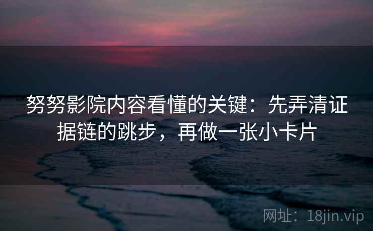 努努影院内容看懂的关键：先弄清证据链的跳步，再做一张小卡片