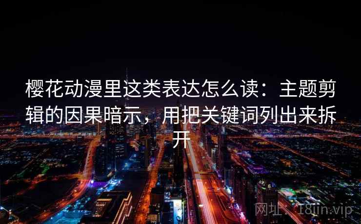樱花动漫里这类表达怎么读：主题剪辑的因果暗示，用把关键词列出来拆开