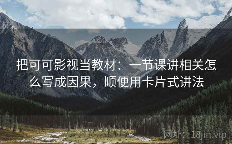把可可影视当教材：一节课讲相关怎么写成因果，顺便用卡片式讲法