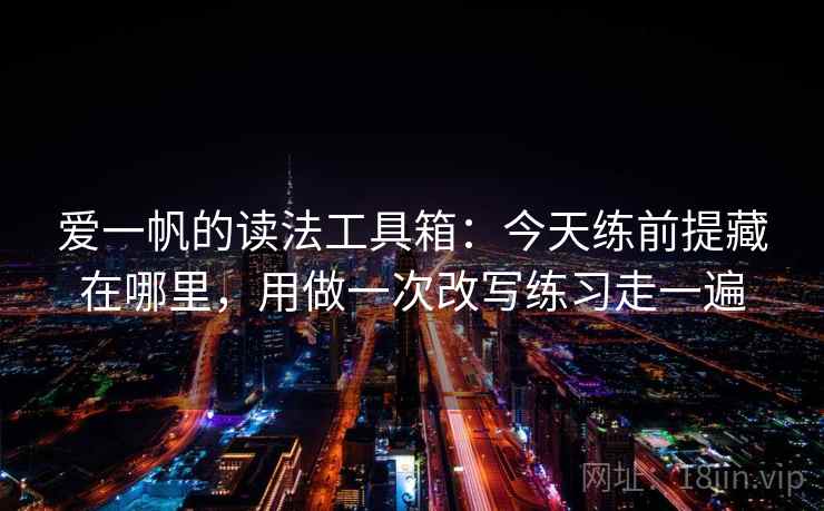 爱一帆的读法工具箱：今天练前提藏在哪里，用做一次改写练习走一遍