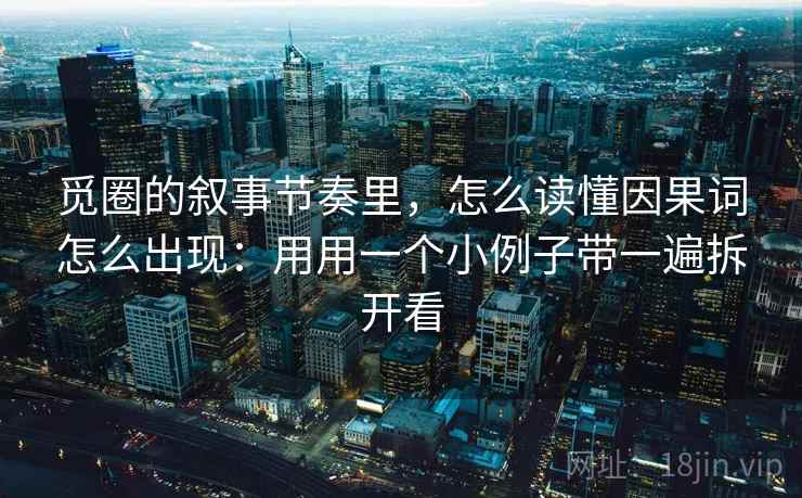 觅圈的叙事节奏里，怎么读懂因果词怎么出现：用用一个小例子带一遍拆开看
