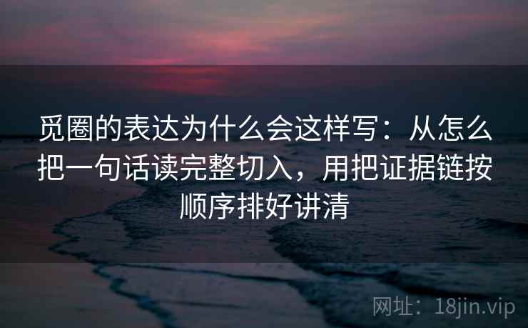 觅圈的表达为什么会这样写：从怎么把一句话读完整切入，用把证据链按顺序排好讲清
