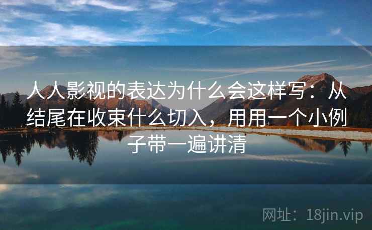 人人影视的表达为什么会这样写：从结尾在收束什么切入，用用一个小例子带一遍讲清