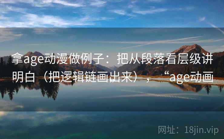 拿age动漫做例子：把从段落看层级讲明白（把逻辑链画出来），“age动画”