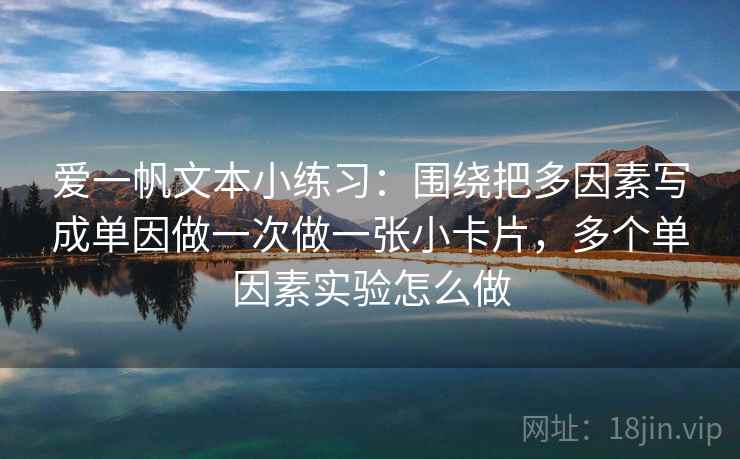 爱一帆文本小练习：围绕把多因素写成单因做一次做一张小卡片，多个单因素实验怎么做