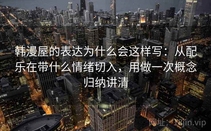 韩漫屋的表达为什么会这样写：从配乐在带什么情绪切入，用做一次概念归纳讲清
