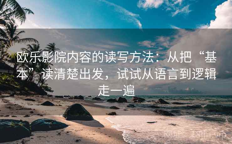 欧乐影院内容的读写方法：从把“基本”读清楚出发，试试从语言到逻辑走一遍