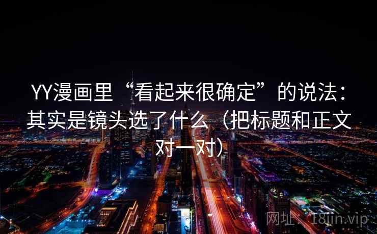YY漫画里“看起来很确定”的说法:其实是镜头选了什么(把标题和正文对一对) YY漫画里“看起来很确定”的说法:其实是镜头选了什么(把标题和正文对一对)