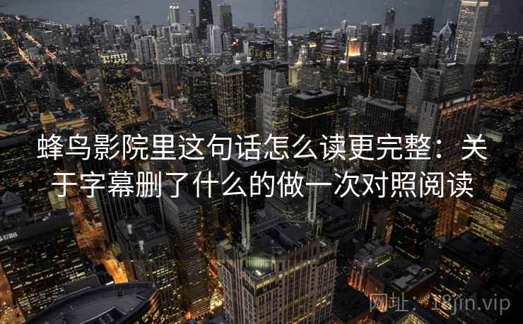 蜂鸟影院里这句话怎么读更完整:关于字幕删了什么的做一次对照阅读