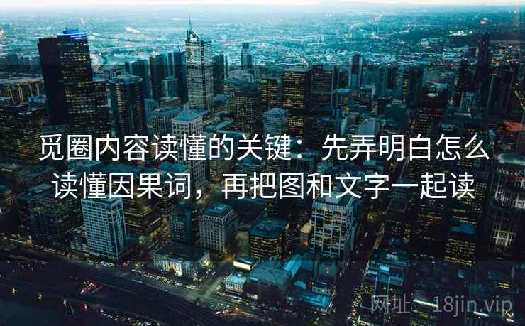 觅圈内容读懂的关键：先弄明白怎么读懂因果词，再把图和文字一起读