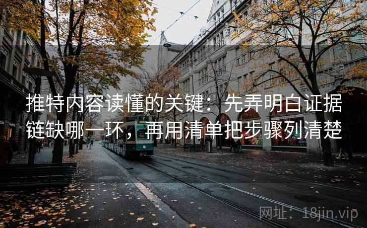 推特内容读懂的关键：先弄明白证据链缺哪一环，再用清单把步骤列清楚