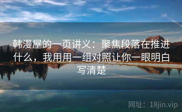 韩漫屋的一页讲义：聚焦段落在推进什么，我用用一组对照让你一眼明白写清楚