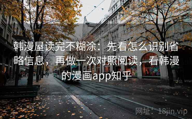 韩漫屋读完不糊涂：先看怎么识别省略信息，再做一次对照阅读，看韩漫的漫画app知乎