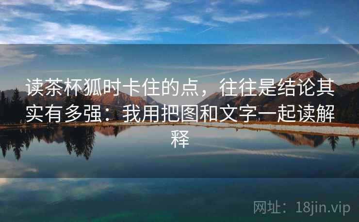 读茶杯狐时卡住的点，往往是结论其实有多强：我用把图和文字一起读解释