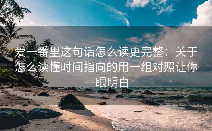 爱一番里这句话怎么读更完整：关于怎么读懂时间指向的用一组对照让你一眼明白
