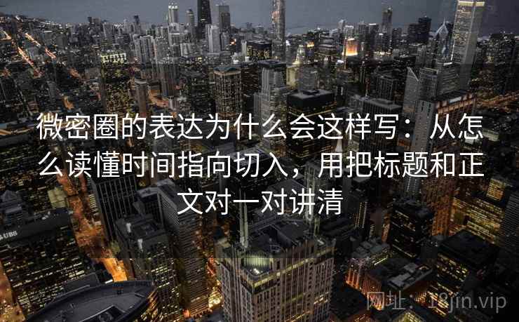 微密圈的表达为什么会这样写：从怎么读懂时间指向切入，用把标题和正文对一对讲清