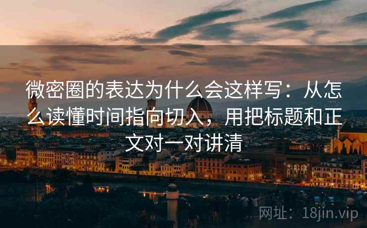 微密圈的表达为什么会这样写：从怎么读懂时间指向切入，用把标题和正文对一对讲清