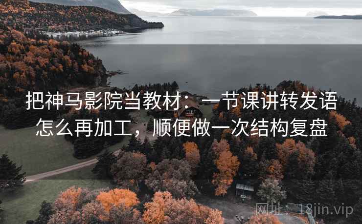把神马影院当教材：一节课讲转发语怎么再加工，顺便做一次结构复盘
