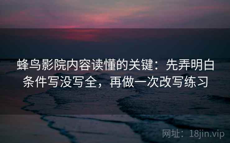 蜂鸟影院内容读懂的关键：先弄明白条件写没写全，再做一次改写练习