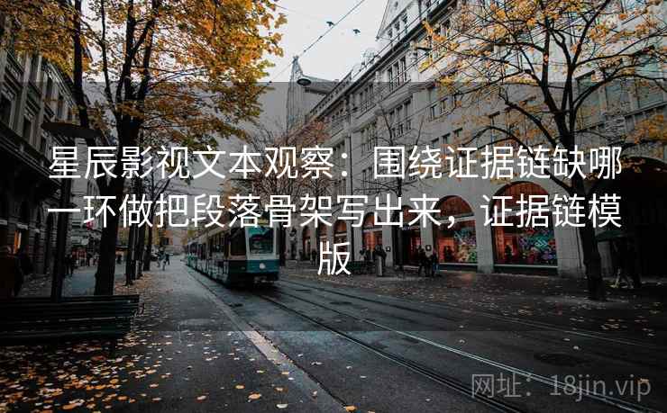星辰影视文本观察：围绕证据链缺哪一环做把段落骨架写出来，证据链模版