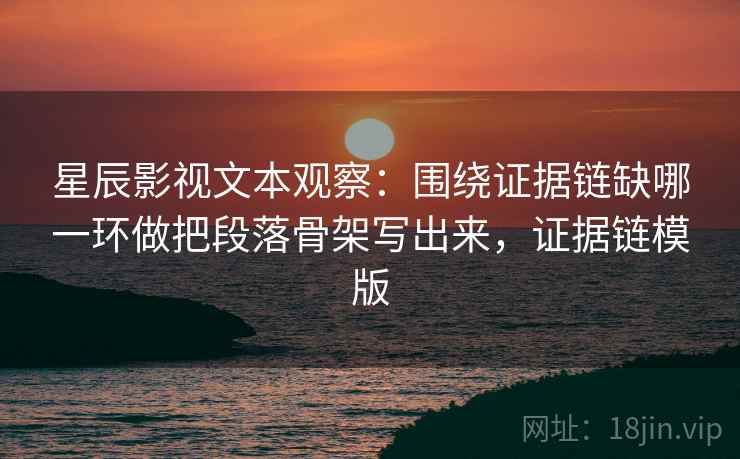 星辰影视文本观察：围绕证据链缺哪一环做把段落骨架写出来，证据链模版