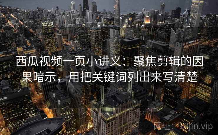 西瓜视频一页小讲义：聚焦剪辑的因果暗示，用把关键词列出来写清楚