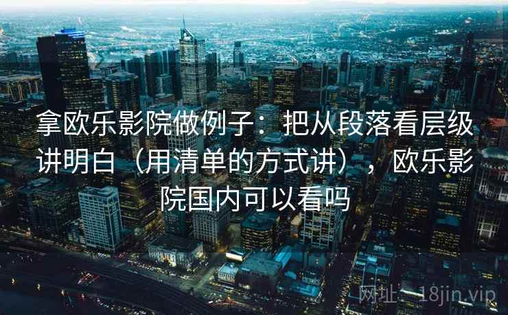 拿欧乐影院做例子：把从段落看层级讲明白（用清单的方式讲），欧乐影院国内可以看吗