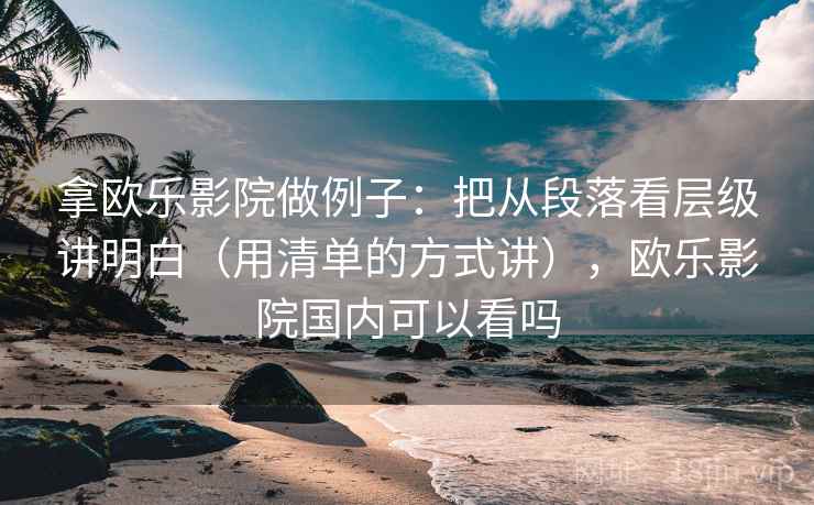 拿欧乐影院做例子：把从段落看层级讲明白（用清单的方式讲），欧乐影院国内可以看吗