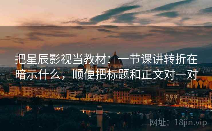 把星辰影视当教材：一节课讲转折在暗示什么，顺便把标题和正文对一对