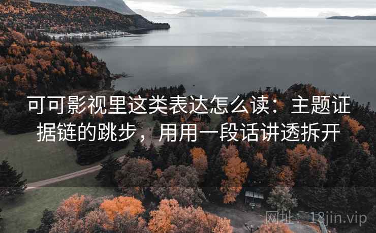 可可影视里这类表达怎么读：主题证据链的跳步，用用一段话讲透拆开