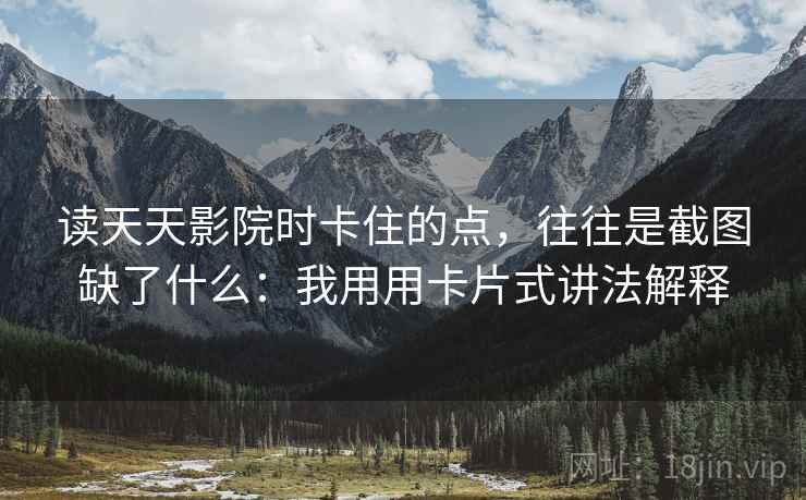 读天天影院时卡住的点，往往是截图缺了什么：我用用卡片式讲法解释