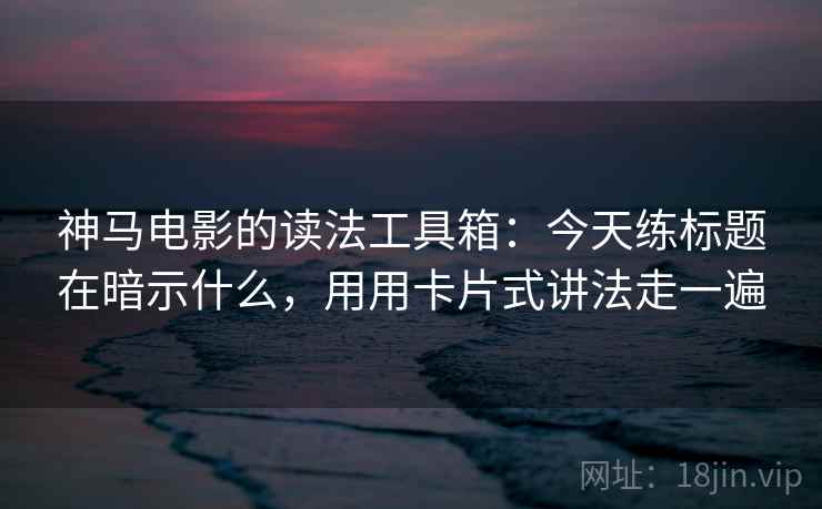 神马电影的读法工具箱：今天练标题在暗示什么，用用卡片式讲法走一遍
