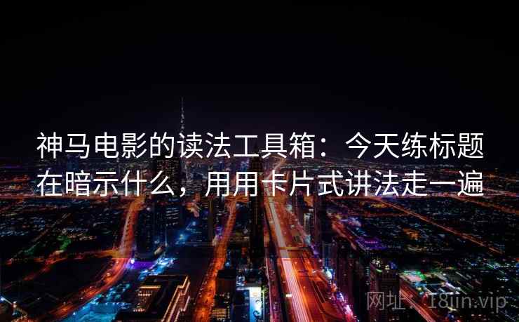 神马电影的读法工具箱：今天练标题在暗示什么，用用卡片式讲法走一遍